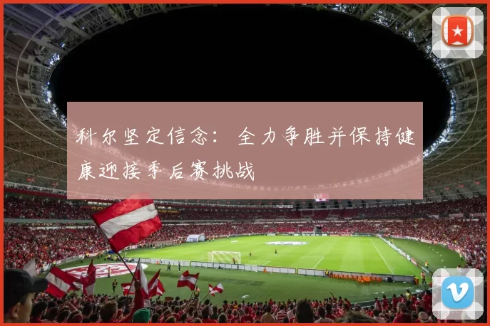 科尔坚定信念：全力争胜并保持健康迎接季后赛挑战