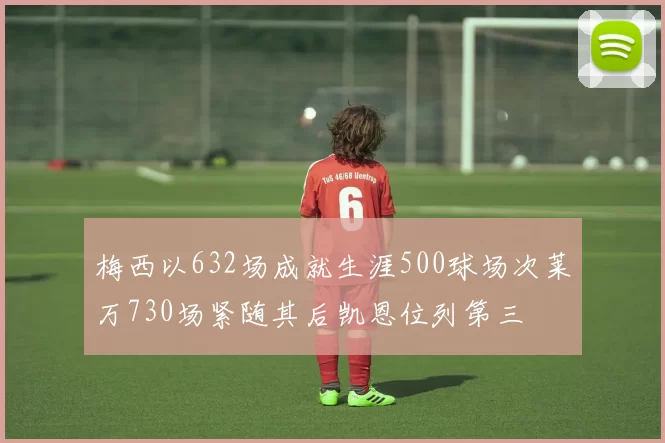 梅西以632场成就生涯500球场次莱万730场紧随其后凯恩位列第三