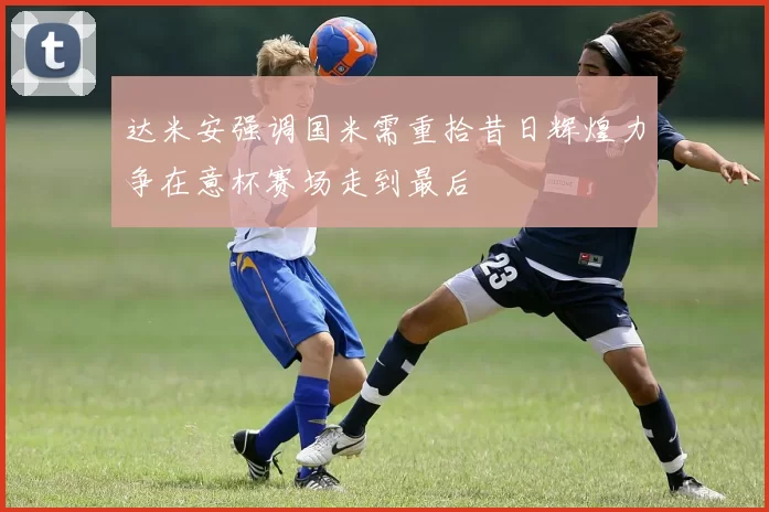 达米安强调国米需重拾昔日辉煌力争在意杯赛场走到最后
