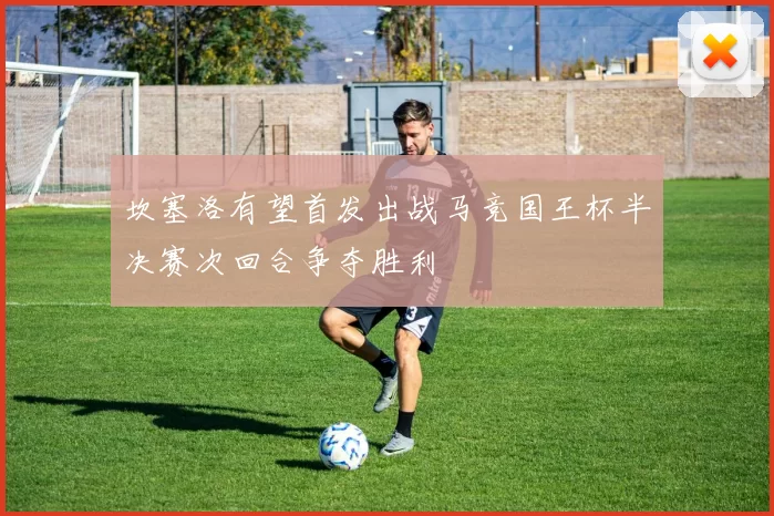 坎塞洛有望首发出战马竞国王杯半决赛次回合争夺胜利