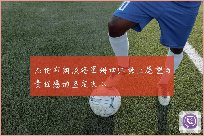 杰伦布朗谈塔图姆回归场上愿望与责任感的坚定决心