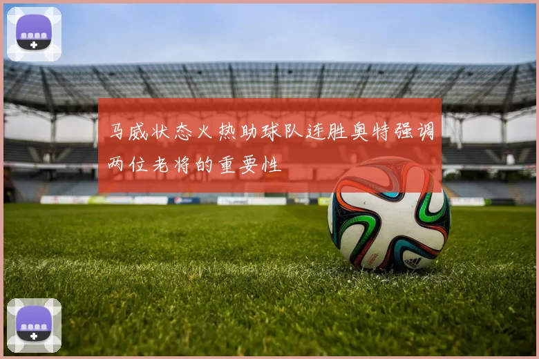 马威状态火热助球队连胜奥特强调两位老将的重要性