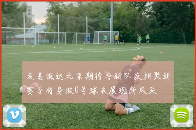 麦基抵达北京期待与新队友相聚新赛季将身披0号球衣展现新风采
