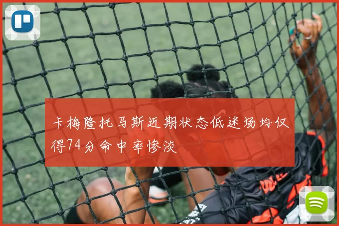 卡梅隆托马斯近期状态低迷场均仅得74分命中率惨淡