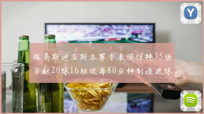 路易斯迪亚斯本赛季表现惊艳35场贡献20球16助攻每80分钟制造进球