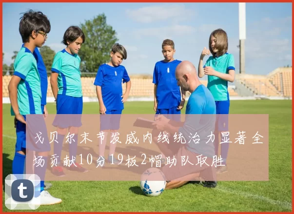 戈贝尔末节发威内线统治力显著全场贡献10分19板2帽助队取胜