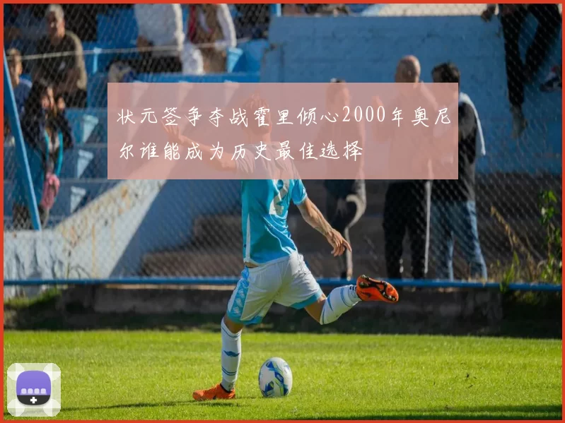 状元签争夺战霍里倾心2000年奥尼尔谁能成为历史最佳选择