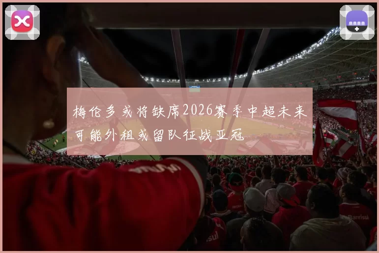 梅伦多或将缺席2026赛季中超未来可能外租或留队征战亚冠