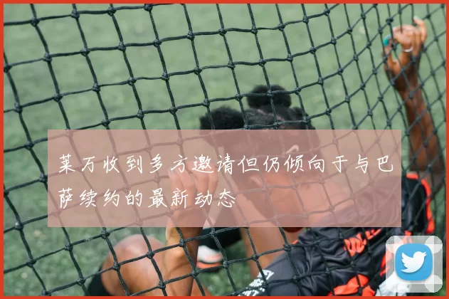 莱万收到多方邀请但仍倾向于与巴萨续约的最新动态