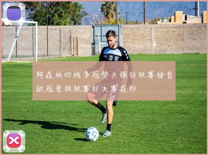 阿森纳四线争冠势头强劲联赛榜首欧冠晋级联赛杯决赛在即