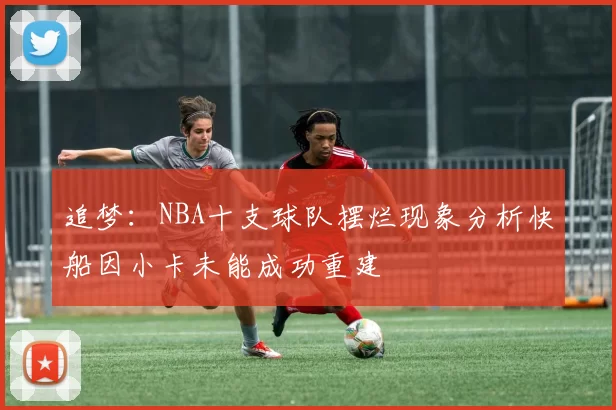 追梦：NBA十支球队摆烂现象分析快船因小卡未能成功重建