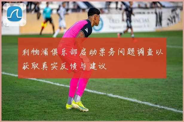 利物浦俱乐部启动票务问题调查以获取真实反馈与建议