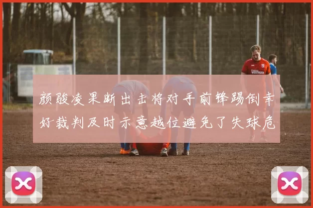 颜骏凌果断出击将对手前锋踢倒幸好裁判及时示意越位避免了失球危机