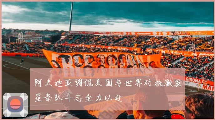 阿夫迪亚调侃美国与世界对抗激发星条队斗志全力以赴