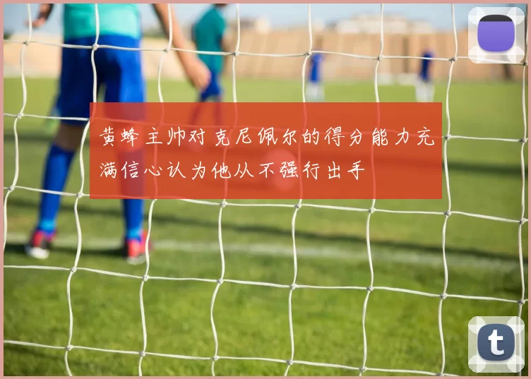 黄蜂主帅对克尼佩尔的得分能力充满信心认为他从不强行出手