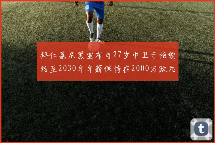 拜仁慕尼黑宣布与27岁中卫于帕续约至2030年年薪保持在2000万欧元不变