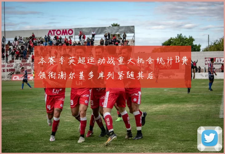 本赛季英超运动战重大机会统计B费领衔谢尔基多库列紧随其后