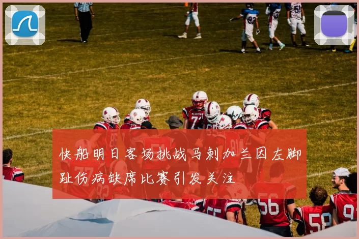 快船明日客场挑战马刺加兰因左脚趾伤病缺席比赛引发关注