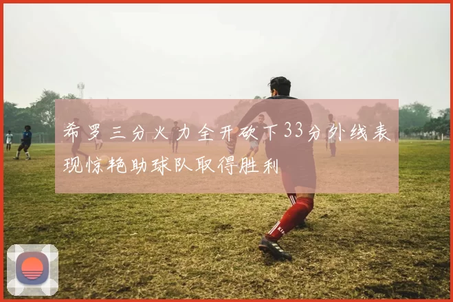 希罗三分火力全开砍下33分外线表现惊艳助球队取得胜利