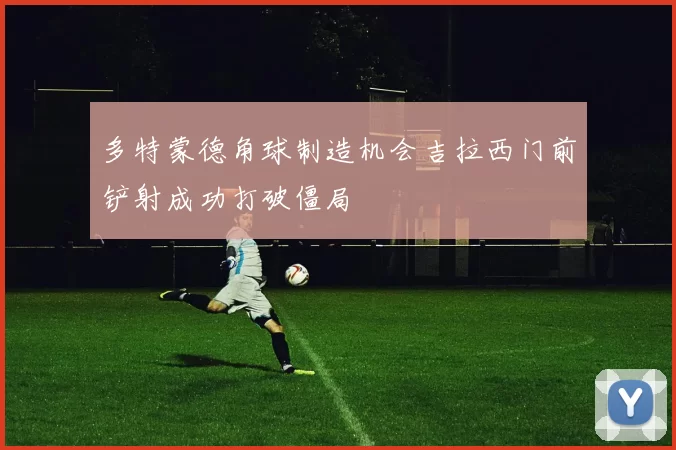 多特蒙德角球制造机会吉拉西门前铲射成功打破僵局