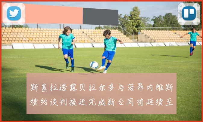 斯基拉透露贝拉尔多与若昂内维斯续约谈判接近完成新合同将延续至2030年