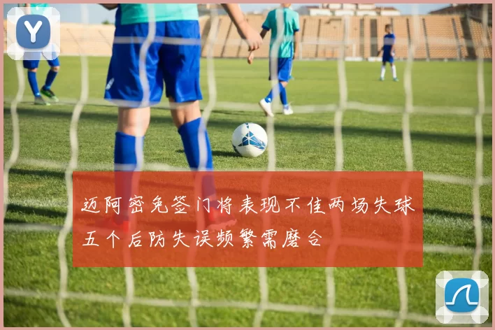 迈阿密免签门将表现不佳两场失球五个后防失误频繁需磨合