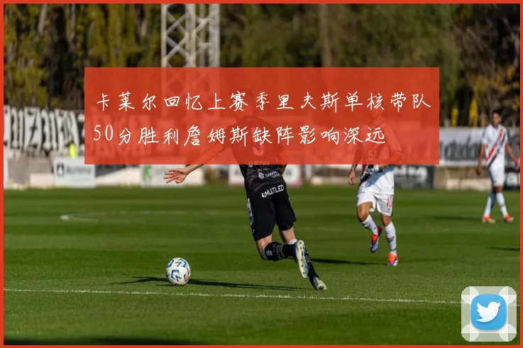 卡莱尔回忆上赛季里夫斯单核带队50分胜利詹姆斯缺阵影响深远