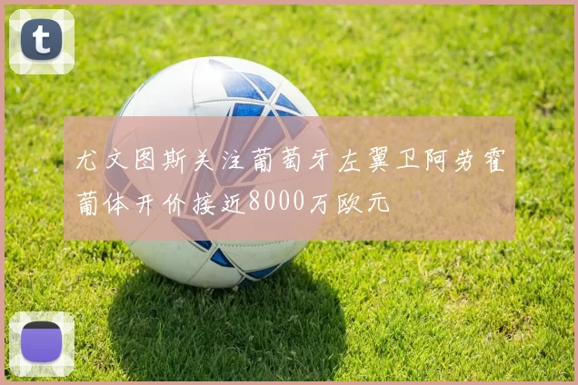 尤文图斯关注葡萄牙左翼卫阿劳霍葡体开价接近8000万欧元